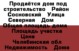 Продаётся дом под строительство › Район ­ Сосновский › Улица ­ Северная › Дом ­ 39 › Общая площадь дома ­ 99 › Площадь участка ­ 11 › Цена ­ 850 000 - Челябинская обл. Недвижимость » Дома, коттеджи, дачи продажа   